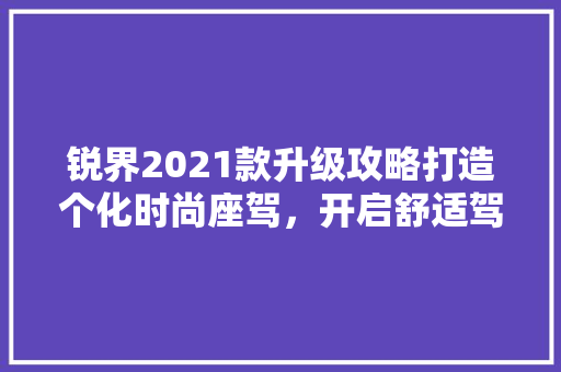 锐界2021款升级攻略打造个化时尚座驾，开启舒适驾驶之旅