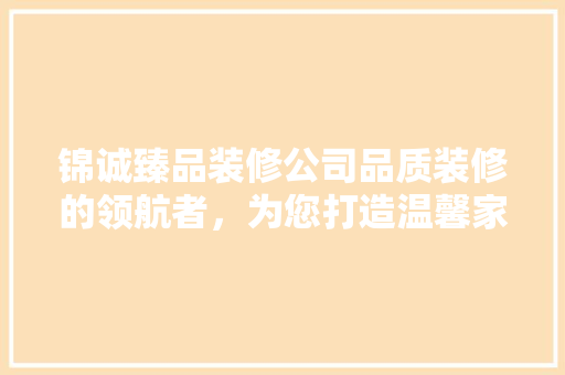 锦诚臻品装修公司品质装修的领航者，为您打造温馨家园