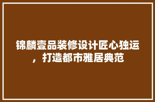 锦麟壹品装修设计匠心独运，打造都市雅居典范