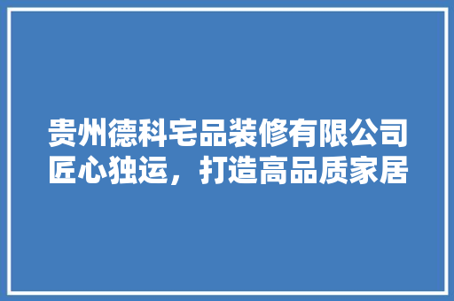 贵州德科宅品装修有限公司匠心独运，打造高品质家居环境