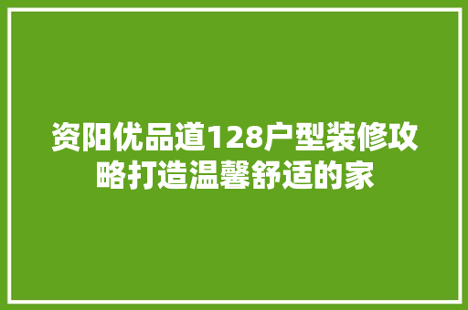资阳优品道128户型装修攻略打造温馨舒适的家