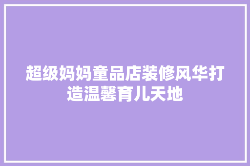 超级妈妈童品店装修风华打造温馨育儿天地