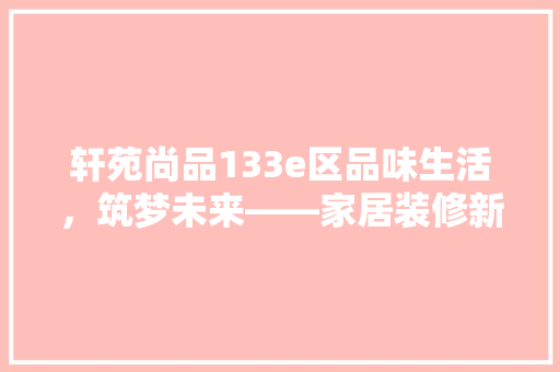 轩苑尚品133e区品味生活，筑梦未来——家居装修新风尚