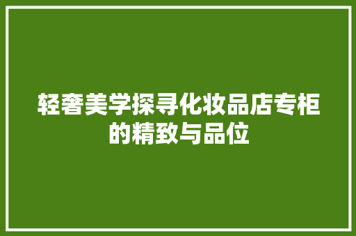 轻奢美学探寻化妆品店专柜的精致与品位