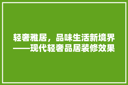 轻奢雅居，品味生活新境界——现代轻奢品居装修效果图赏析