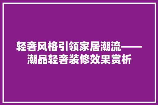 轻奢风格引领家居潮流——潮品轻奢装修效果赏析