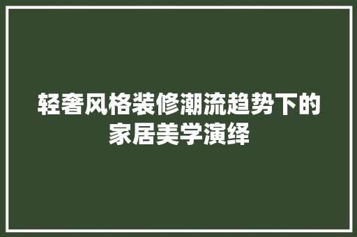轻奢风格装修潮流趋势下的家居美学演绎