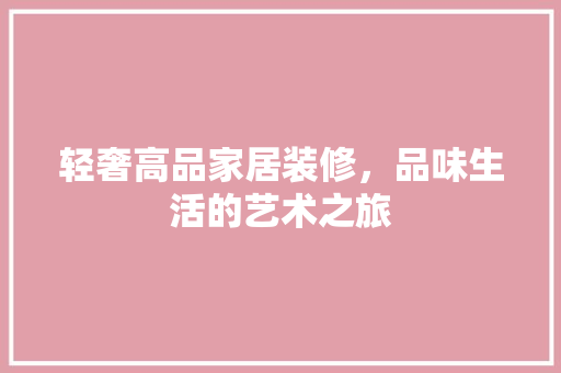轻奢高品家居装修，品味生活的艺术之旅