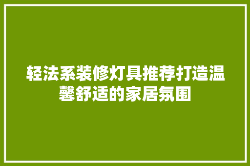 轻法系装修灯具推荐打造温馨舒适的家居氛围
