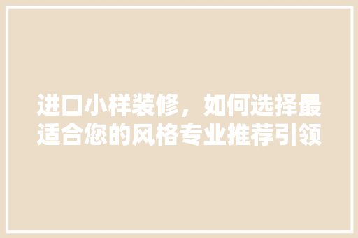 进口小样装修，如何选择最适合您的风格专业推荐引领家居时尚潮流