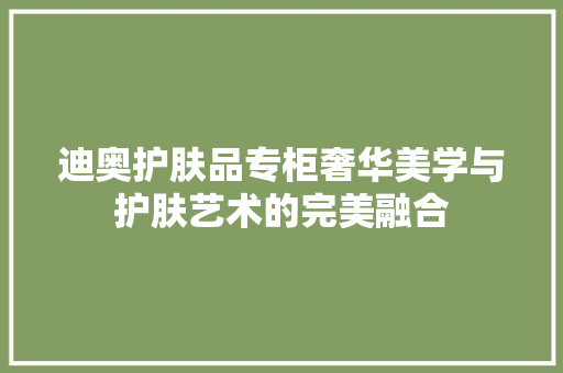 迪奥护肤品专柜奢华美学与护肤艺术的完美融合