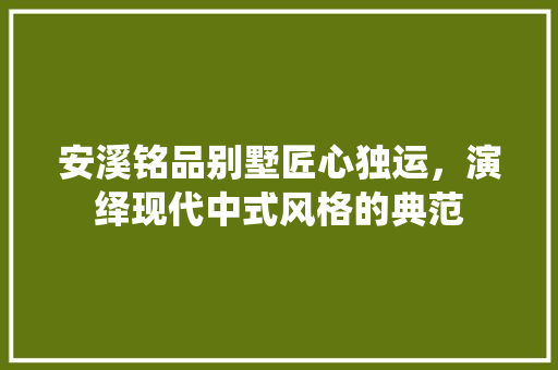 安溪铭品别墅匠心独运，演绎现代中式风格的典范