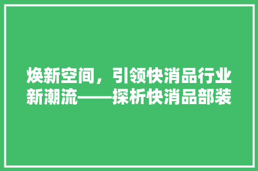 焕新空间，引领快消品行业新潮流——探析快消品部装修效果图背后的设计理念