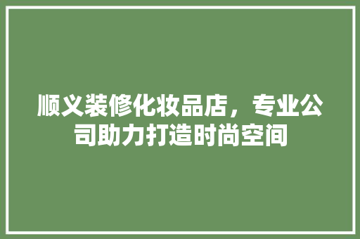 顺义装修化妆品店，专业公司助力打造时尚空间