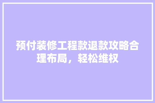预付装修工程款退款攻略合理布局，轻松维权