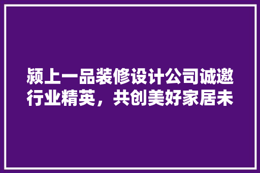 颍上一品装修设计公司诚邀行业精英，共创美好家居未来！