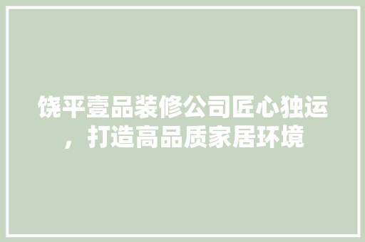 饶平壹品装修公司匠心独运，打造高品质家居环境