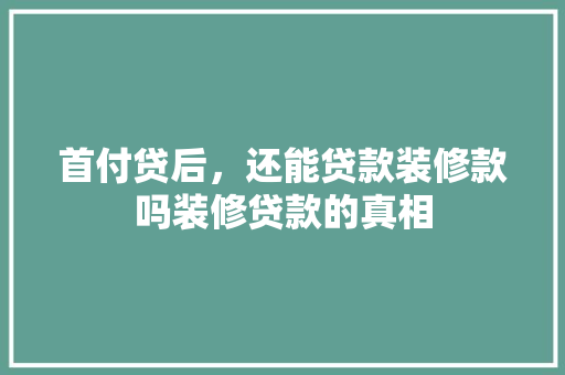 首付贷后，还能贷款装修款吗装修贷款的真相