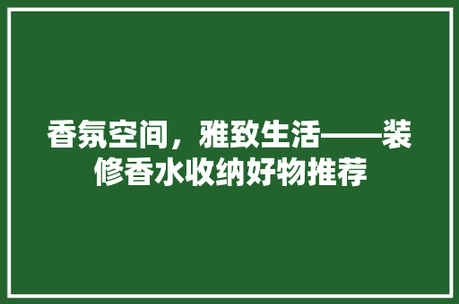 香氛空间，雅致生活——装修香水收纳好物推荐