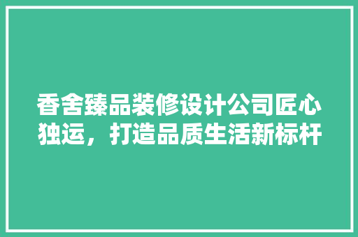 香舍臻品装修设计公司匠心独运，打造品质生活新标杆