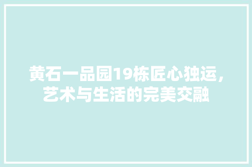 黄石一品园19栋匠心独运，艺术与生活的完美交融