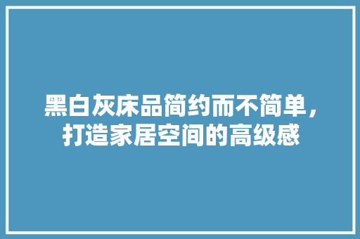 黑白灰床品简约而不简单，打造家居空间的高级感