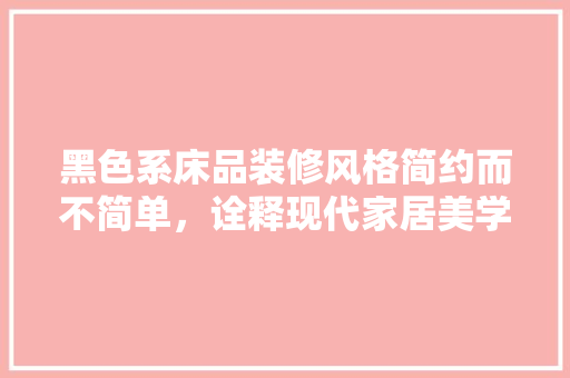 黑色系床品装修风格简约而不简单，诠释现代家居美学