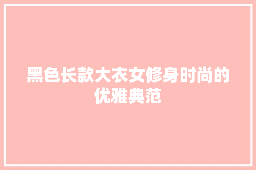 黑色长款大衣女修身时尚的优雅典范