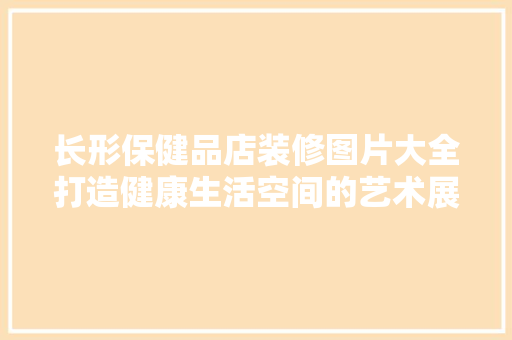 长形保健品店装修图片大全打造健康生活空间的艺术展现