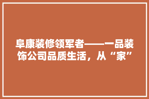 阜康装修领军者——一品装饰公司品质生活，从“家”开始