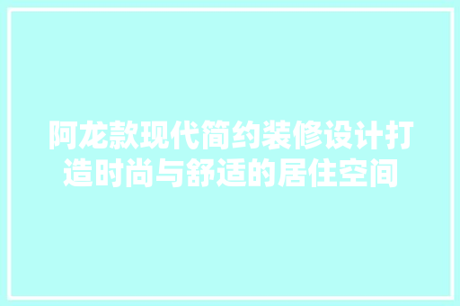 阿龙款现代简约装修设计打造时尚与舒适的居住空间