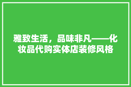 雅致生活，品味非凡——化妆品代购实体店装修风格