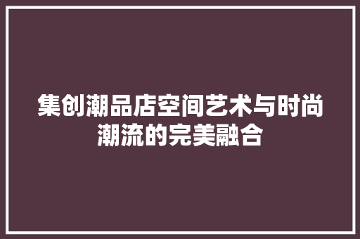 集创潮品店空间艺术与时尚潮流的完美融合