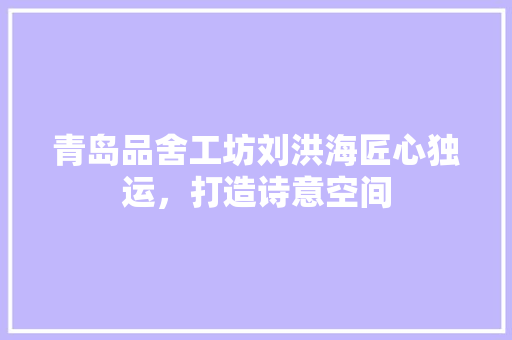 青岛品舍工坊刘洪海匠心独运，打造诗意空间