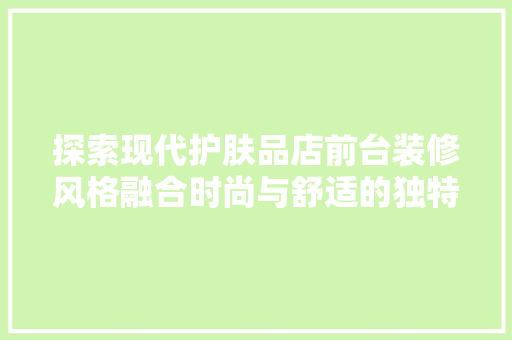 探索现代护肤品店前台装修风格融合时尚与舒适的独特艺术