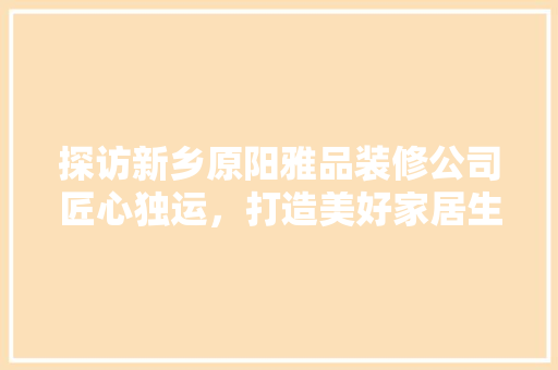 探访新乡原阳雅品装修公司匠心独运，打造美好家居生活