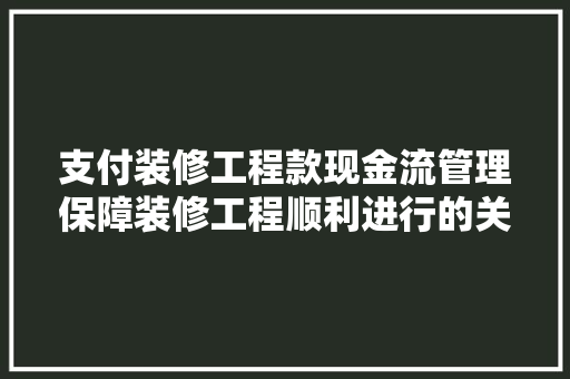 支付装修工程款现金流管理保障装修工程顺利进行的关键
