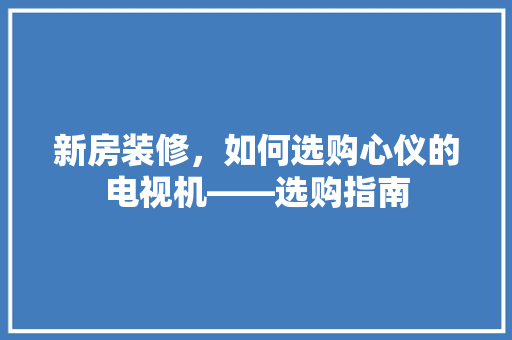 新房装修，如何选购心仪的电视机——选购指南
