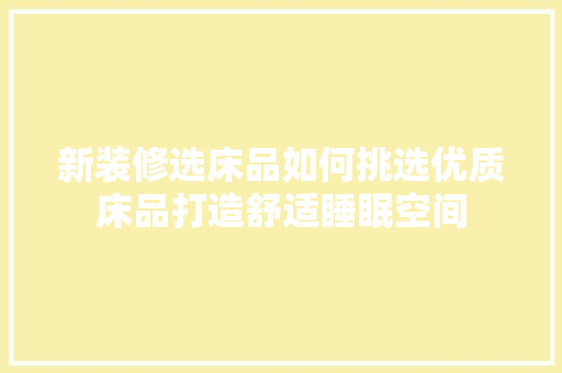 新装修选床品如何挑选优质床品打造舒适睡眠空间