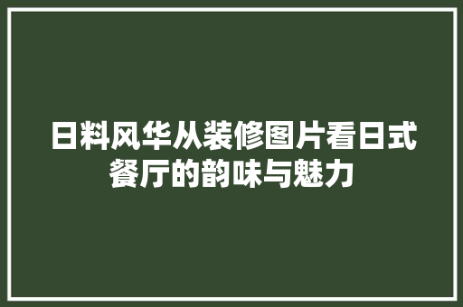 日料风华从装修图片看日式餐厅的韵味与魅力