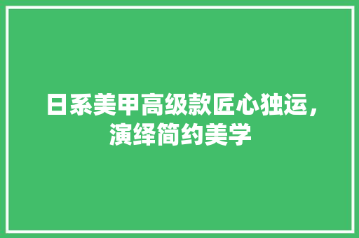 日系美甲高级款匠心独运，演绎简约美学