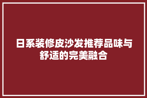 日系装修皮沙发推荐品味与舒适的完美融合