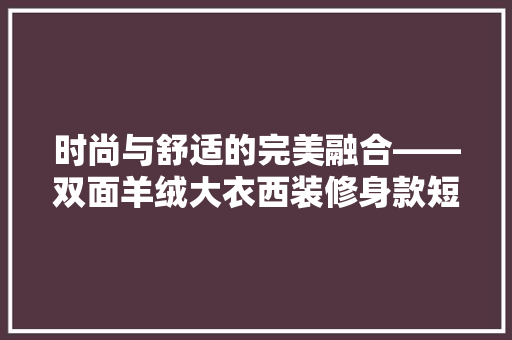 时尚与舒适的完美融合——双面羊绒大衣西装修身款短款详细