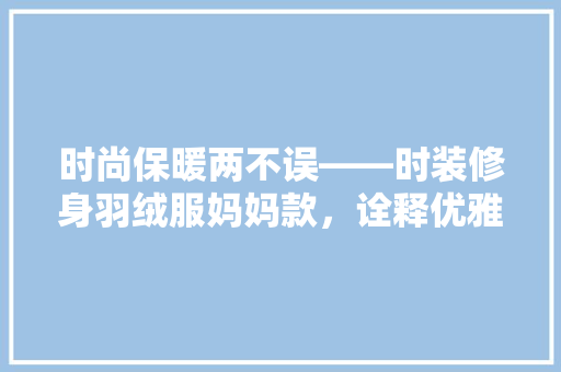 时尚保暖两不误——时装修身羽绒服妈妈款，诠释优雅母爱之美
