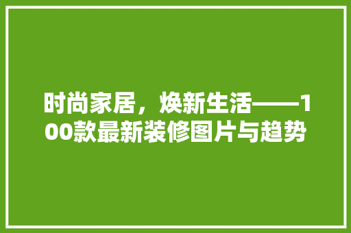 时尚家居，焕新生活——100款最新装修图片与趋势洞察