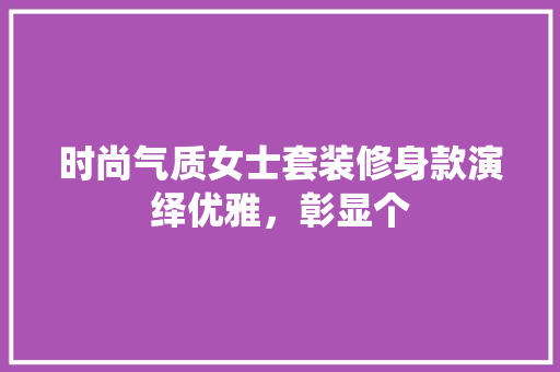 时尚气质女士套装修身款演绎优雅，彰显个