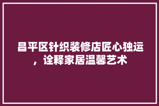 昌平区针织装修店匠心独运，诠释家居温馨艺术
