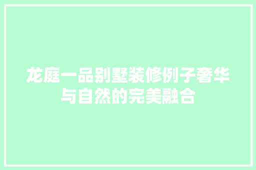 龙庭一品别墅装修例子奢华与自然的完美融合