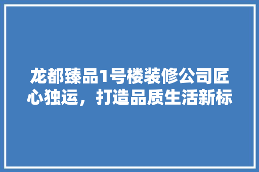 龙都臻品1号楼装修公司匠心独运，打造品质生活新标杆