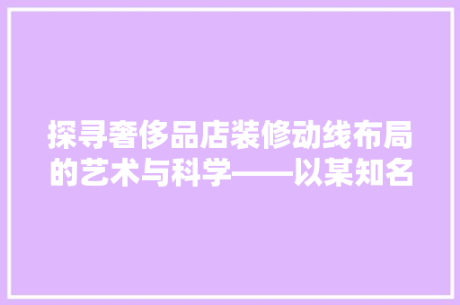 探寻奢侈品店装修动线布局的艺术与科学——以某知名品牌为例